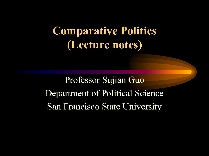 Comparative Politics (Lecture notes) Professor Sujian Guo Department of Political Science San Francisco State