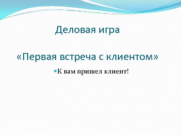 Деловая игра «Первая встреча с клиентом» К вам пришел клиент! 