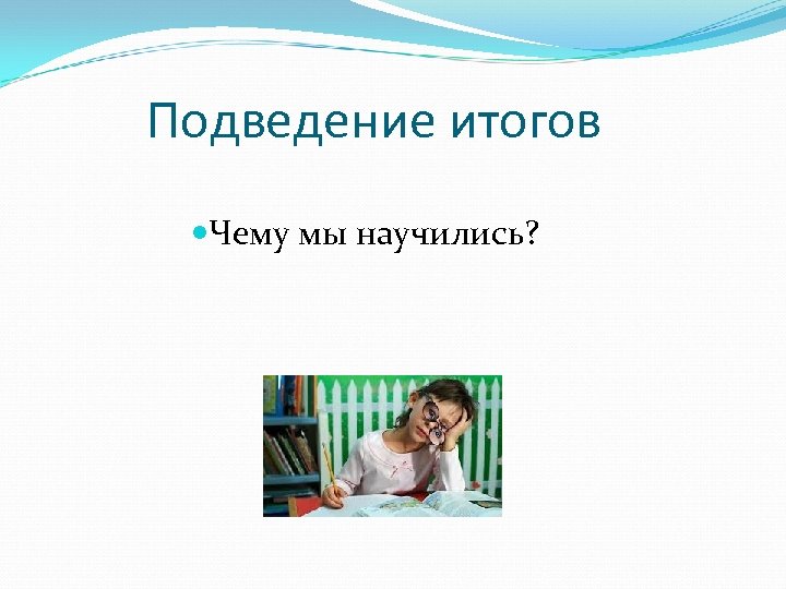 Подведение итогов Чему мы научились? 