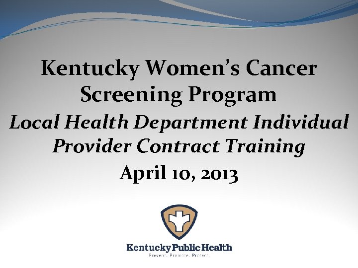 Kentucky Women’s Cancer Screening Program Local Health Department Individual Provider Contract Training April 10,