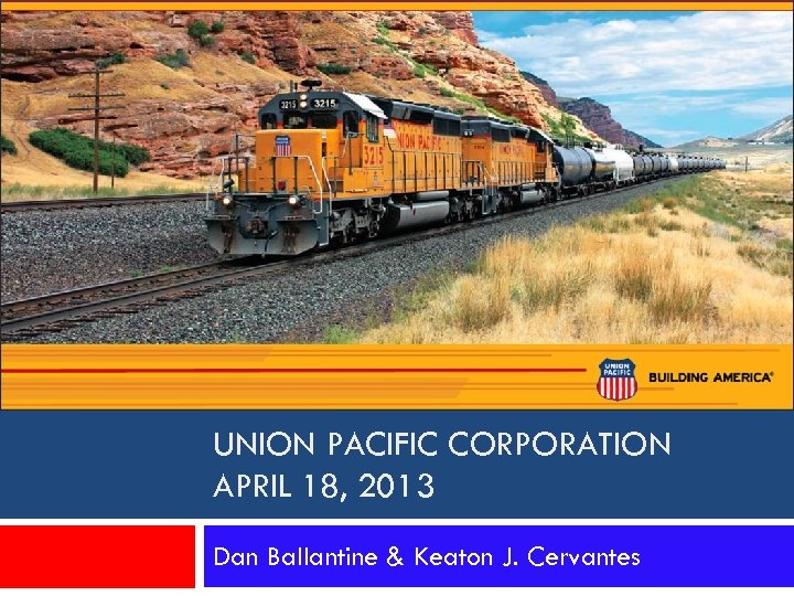 UNION PACIFIC CORPORATION APRIL 18, 2013 Dan Ballantine & Keaton J. Cervantes 