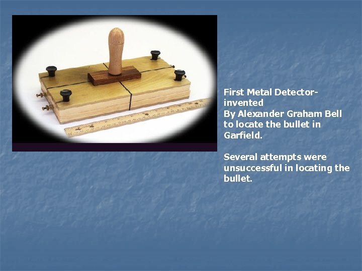 First Metal Detectorinvented By Alexander Graham Bell to locate the bullet in Garfield. Several