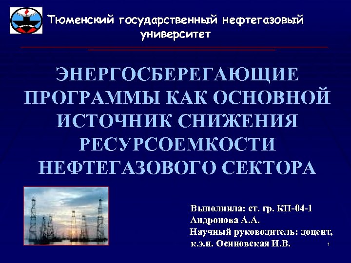 Тюменский государственный нефтегазовый университет ЭНЕРГОСБЕРЕГАЮЩИЕ ПРОГРАММЫ КАК ОСНОВНОЙ ИСТОЧНИК СНИЖЕНИЯ РЕСУРСОЕМКОСТИ НЕФТЕГАЗОВОГО СЕКТОРА Выполнила:
