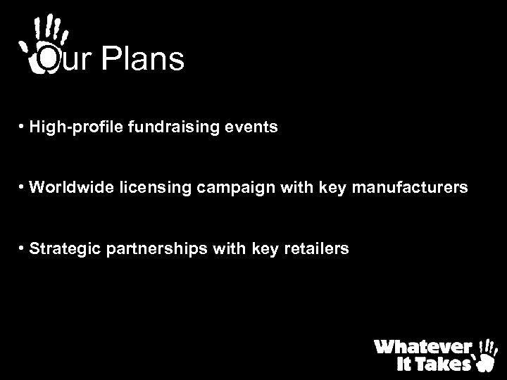Our Plans • High-profile fundraising events • Worldwide licensing campaign with key manufacturers •