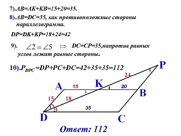 7). АВ=АК+КВ=15+20=35. 8). АВ=DС=35, как противоположные стороны параллелограмма. DP=DK+KP=18+24=42 9). DC=CP=35, напротив равных углов