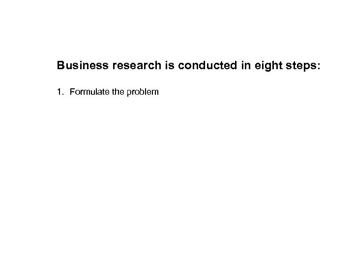 Business research is conducted in eight steps: 1. Formulate the problem 