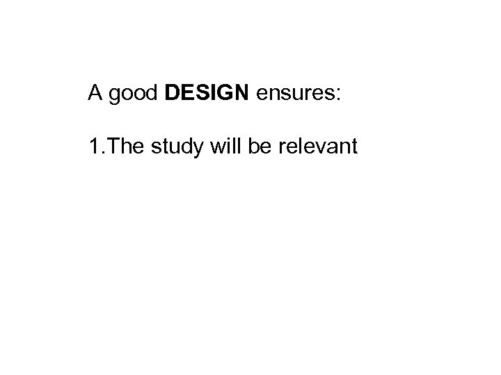 A good DESIGN ensures: 1. The study will be relevant 