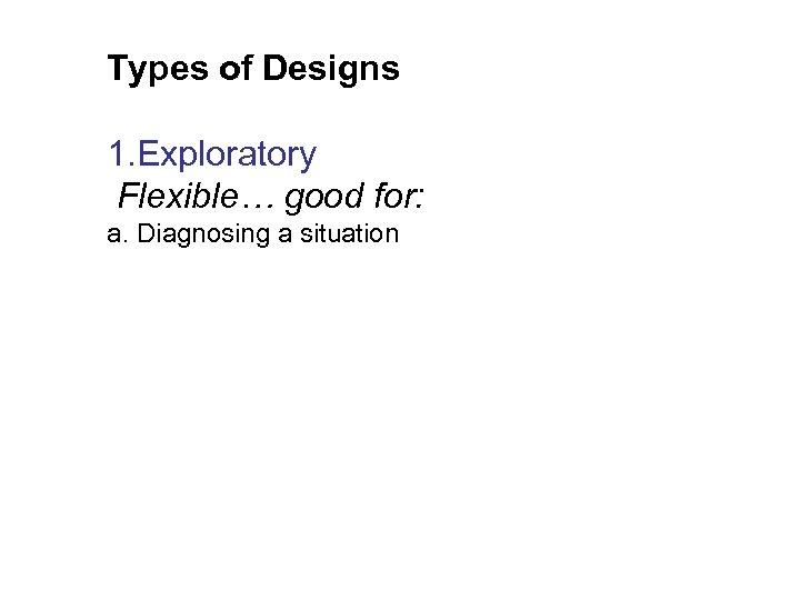 Types of Designs 1. Exploratory Flexible… good for: a. Diagnosing a situation 