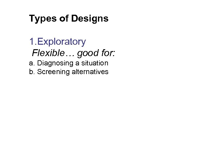 Types of Designs 1. Exploratory Flexible… good for: a. Diagnosing a situation b. Screening