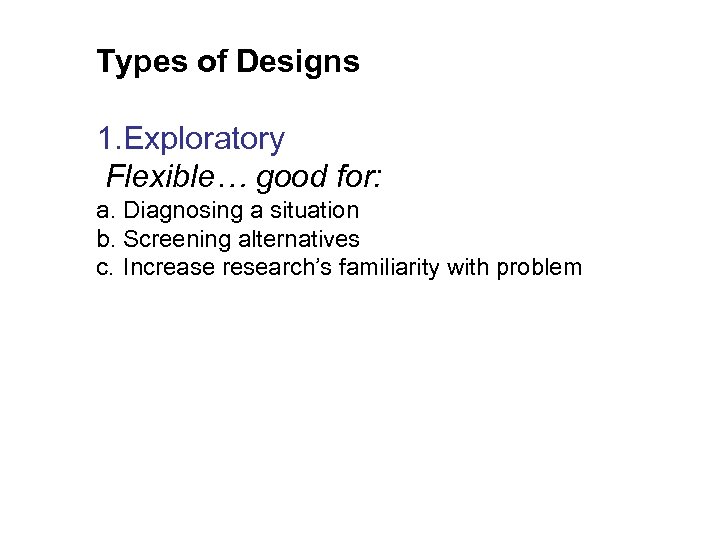 Types of Designs 1. Exploratory Flexible… good for: a. Diagnosing a situation b. Screening