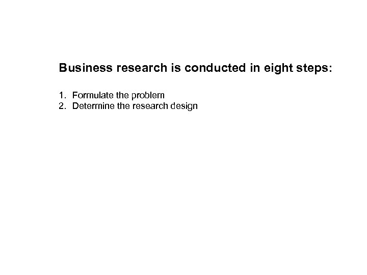 Business research is conducted in eight steps: 1. Formulate the problem 2. Determine the