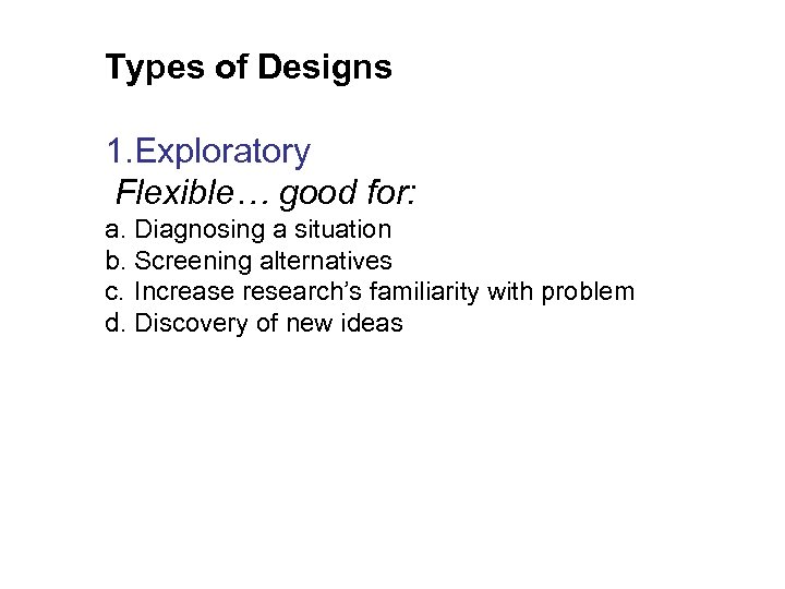 Types of Designs 1. Exploratory Flexible… good for: a. Diagnosing a situation b. Screening