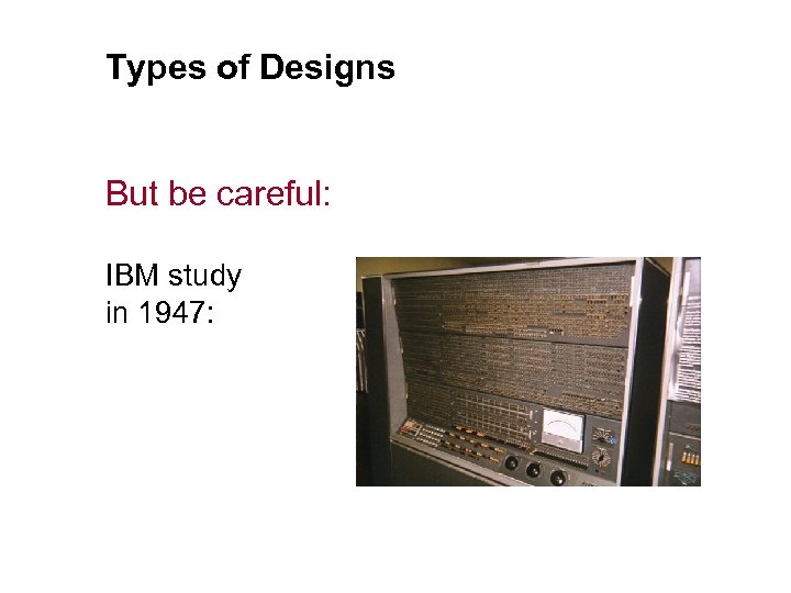 Types of Designs But be careful: IBM study in 1947: 