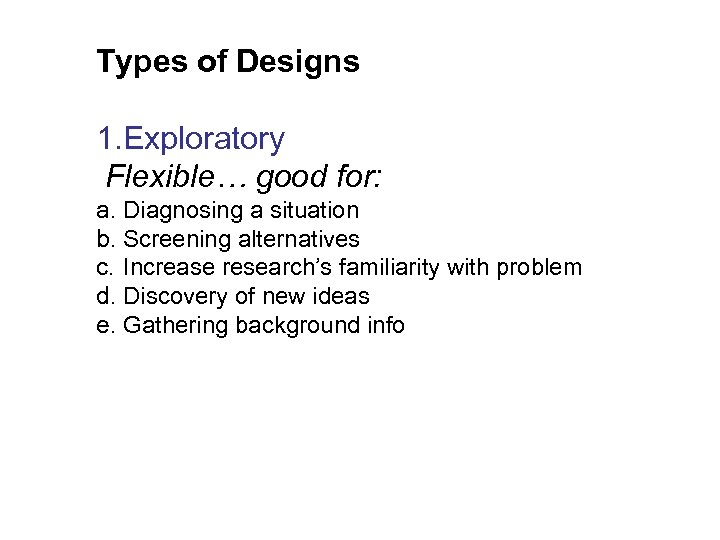 Types of Designs 1. Exploratory Flexible… good for: a. Diagnosing a situation b. Screening