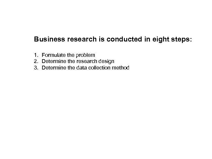 Business research is conducted in eight steps: 1. Formulate the problem 2. Determine the