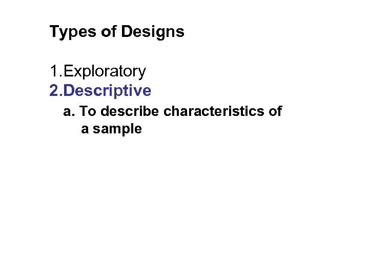 Types of Designs 1. Exploratory 2. Descriptive a. To describe characteristics of a sample