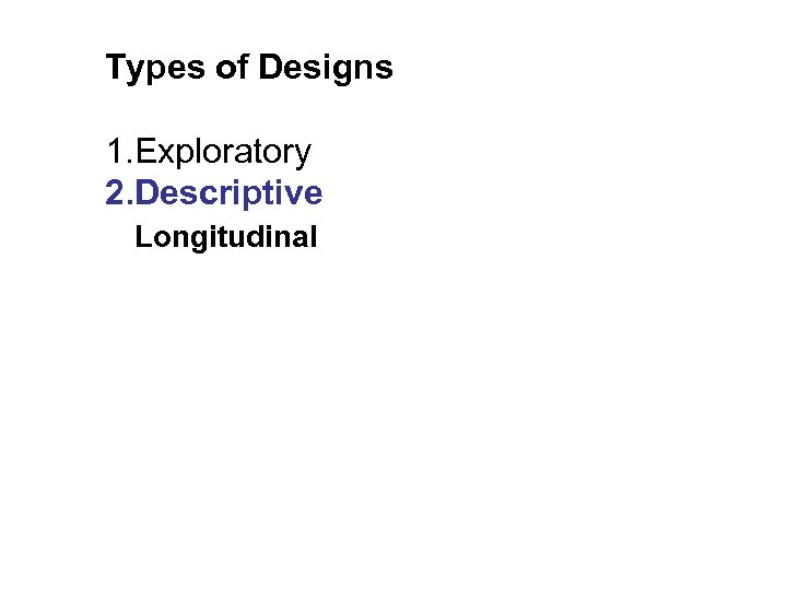 Types of Designs 1. Exploratory 2. Descriptive Longitudinal 