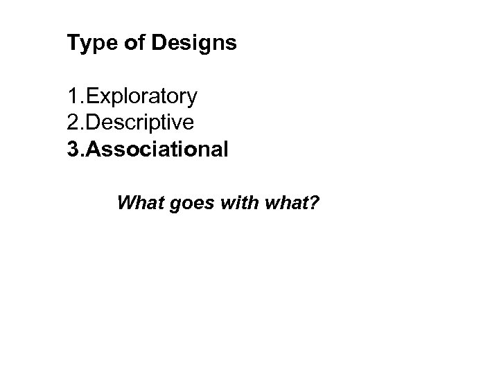 Type of Designs 1. Exploratory 2. Descriptive 3. Associational What goes with what? 