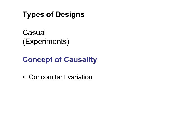 Types of Designs Casual (Experiments) Concept of Causality • Concomitant variation 