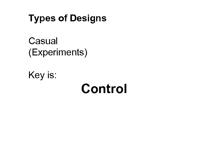 Types of Designs Casual (Experiments) Key is: Control 