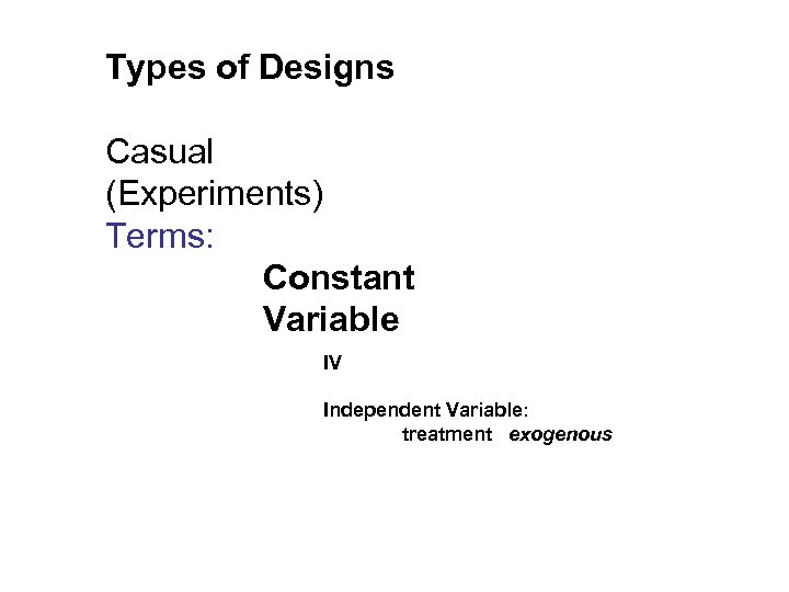 Types of Designs Casual (Experiments) Terms: Constant Variable IV Independent Variable: treatment exogenous 