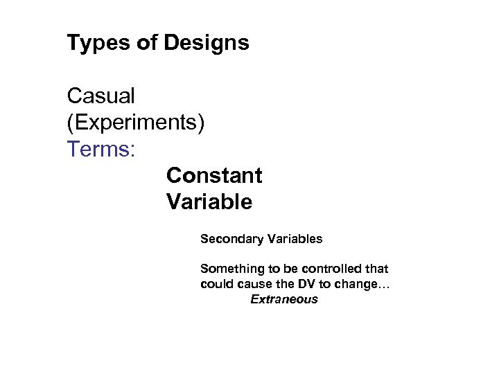 Types of Designs Casual (Experiments) Terms: Constant Variable Secondary Variables Something to be controlled