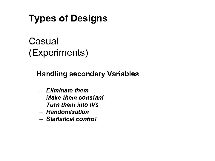 Types of Designs Casual (Experiments) Handling secondary Variables – – – Eliminate them Make