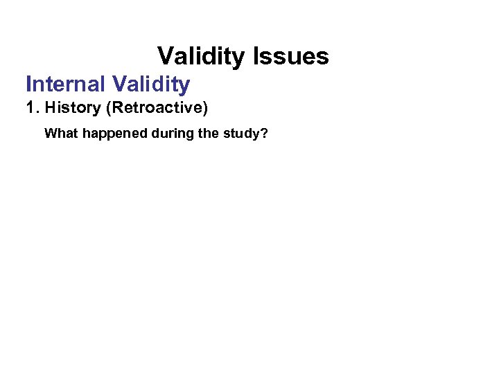 Validity Issues Internal Validity 1. History (Retroactive) What happened during the study? 