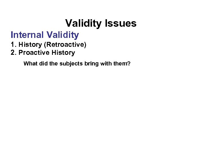 Validity Issues Internal Validity 1. History (Retroactive) 2. Proactive History What did the subjects