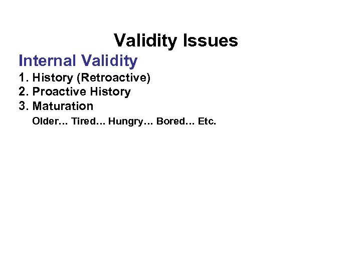 Validity Issues Internal Validity 1. History (Retroactive) 2. Proactive History 3. Maturation Older… Tired…