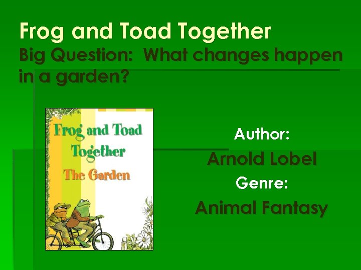 Frog and Toad Together Big Question: What changes happen in a garden? Author: Arnold