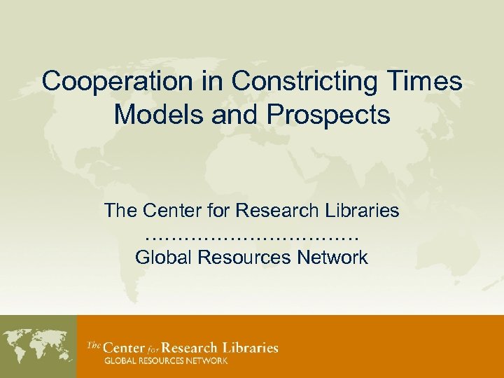 Cooperation in Constricting Times Models and Prospects The Center for Research Libraries ……………… Global
