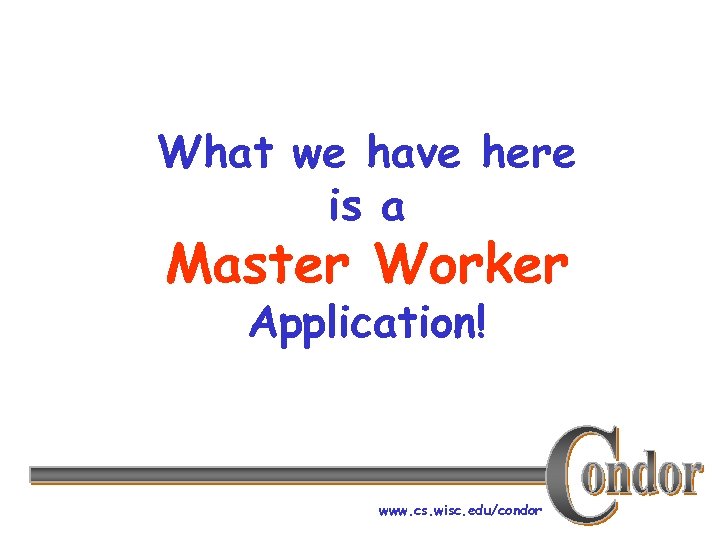 What we have here is a Master Worker Application! www. cs. wisc. edu/condor 