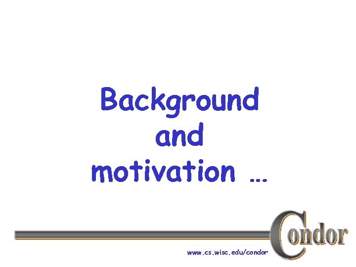 Background and motivation … www. cs. wisc. edu/condor 