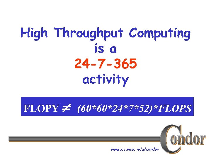 High Throughput Computing is a 24 -7 -365 activity FLOPY (60*60*24*7*52)*FLOPS www. cs. wisc.