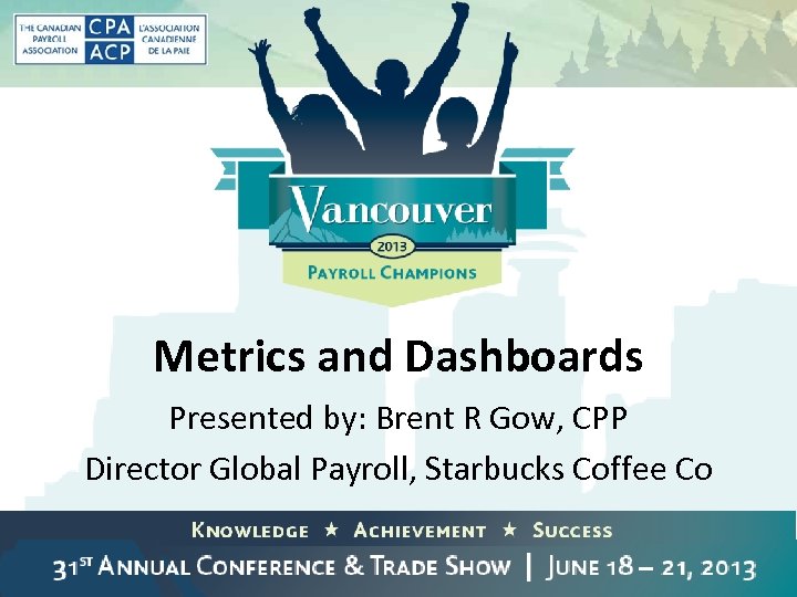 Metrics and Dashboards Presented by: Brent R Gow, CPP Director Global Payroll, Starbucks Coffee