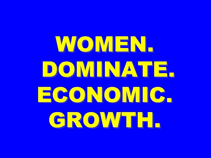WOMEN. DOMINATE. ECONOMIC. GROWTH. 