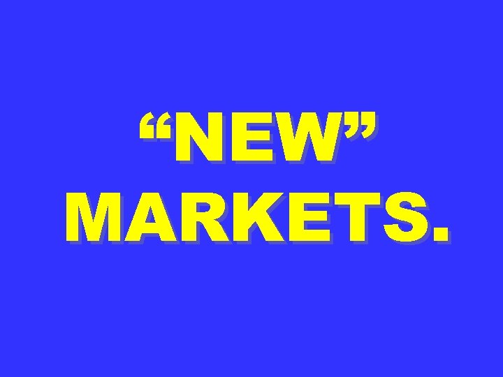 “NEW” MARKETS. 