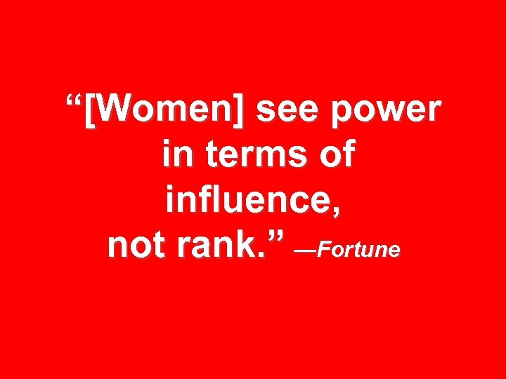 “[Women] see power in terms of influence, not rank. ” —Fortune 