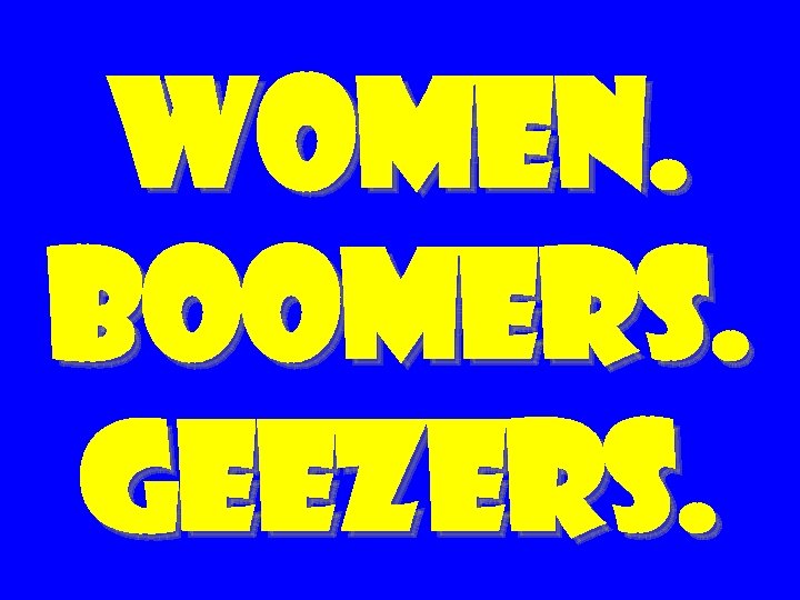 women. BOOMERS. GEEZERS. 