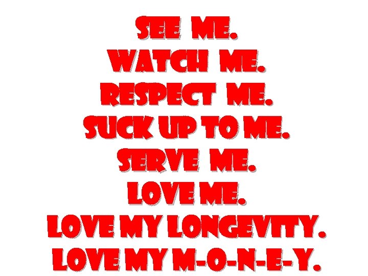 See me. Watch me. respect me. Suck up to me. Serve me. Love my