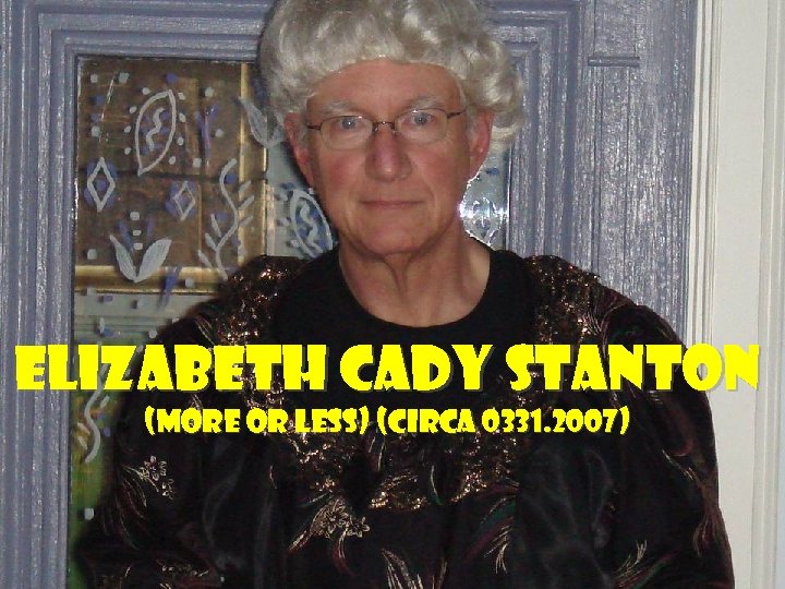 Elizabeth Cady Stanton (more or less) (circa 0331. 2007) 