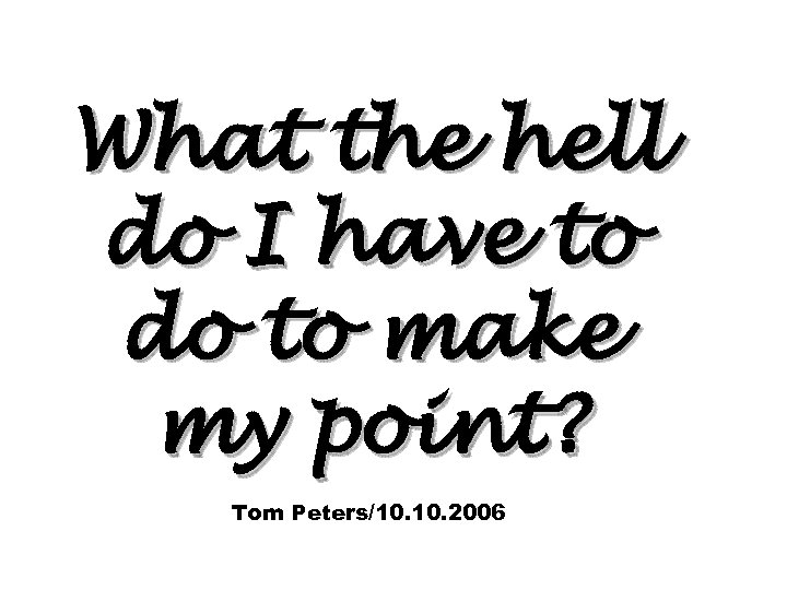 What the hell do I have to do to make my point? Tom Peters/10.
