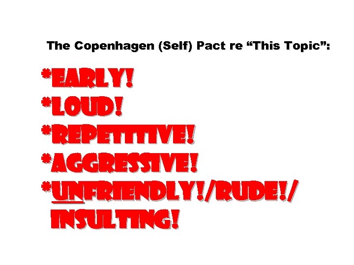 The Copenhagen (Self) Pact re “This Topic”: *Early! *Loud! *Repetitive! *Aggressive! *Unfriendly!/rude!/ insulting! 