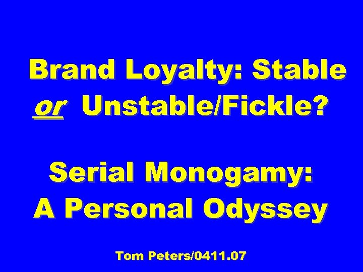 Brand Loyalty: Stable or Unstable/Fickle? Serial Monogamy: A Personal Odyssey Tom Peters/0411. 07 