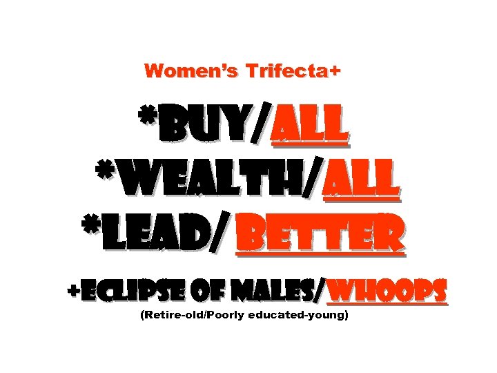 Women’s Trifecta+ *Buy/all *Wealth/all *Lead/ better +Eclipse of males/whoops (Retire-old/Poorly educated-young) 
