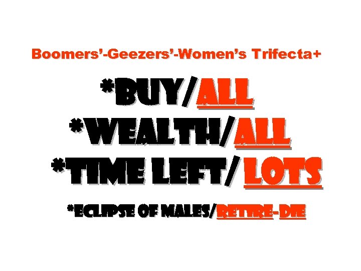 Boomers’-Geezers’-Women’s Trifecta+ *Buy/all *Wealth/all *time left/ lots *Eclipse of males/retire-die 