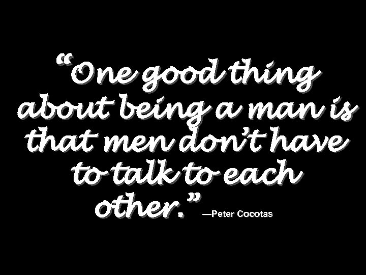 “One good thing about being a man is that men don’t have to talk