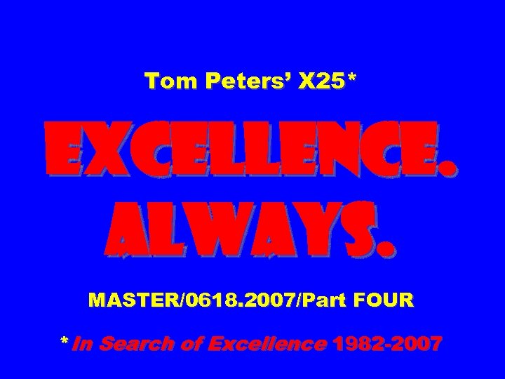 Tom Peters’ X 25* EXCELLENCE. ALWAYS. MASTER/0618. 2007/Part FOUR *In Search of Excellence 1982