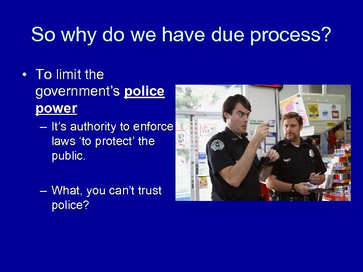 So why do we have due process? • To limit the government’s police power